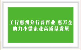 工行惠州分行普百业 惠万企 助力小微企业高质量发展